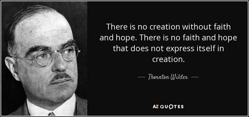 There is no creation without faith and hope. There is no faith and hope that does not express itself in creation. - Thornton Wilder