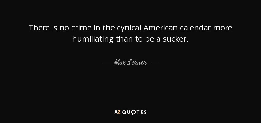 There is no crime in the cynical American calendar more humiliating than to be a sucker. - Max Lerner
