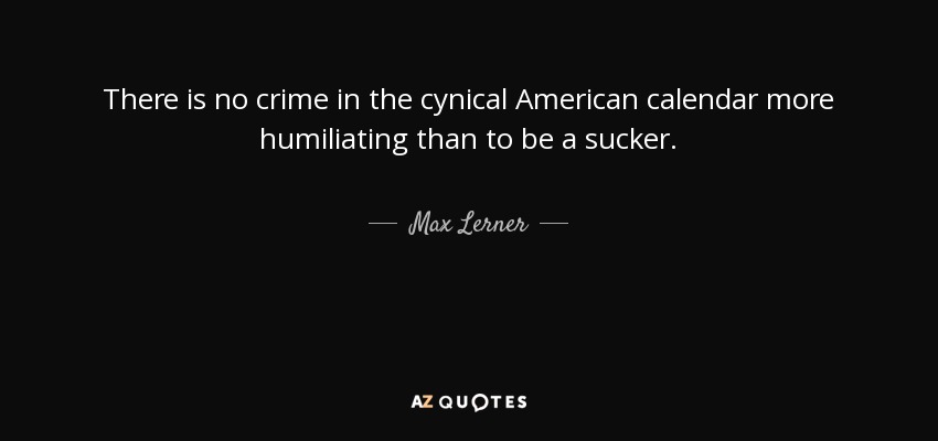 There is no crime in the cynical American calendar more humiliating than to be a sucker. - Max Lerner