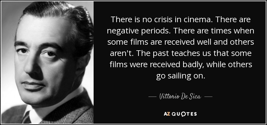 There is no crisis in cinema. There are negative periods. There are times when some films are received well and others aren't. The past teaches us that some films were received badly, while others go sailing on. - Vittorio De Sica