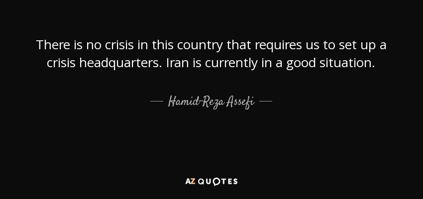 There is no crisis in this country that requires us to set up a crisis headquarters. Iran is currently in a good situation. - Hamid-Reza Assefi