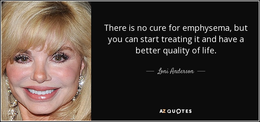 There is no cure for emphysema, but you can start treating it and have a better quality of life. - Loni Anderson