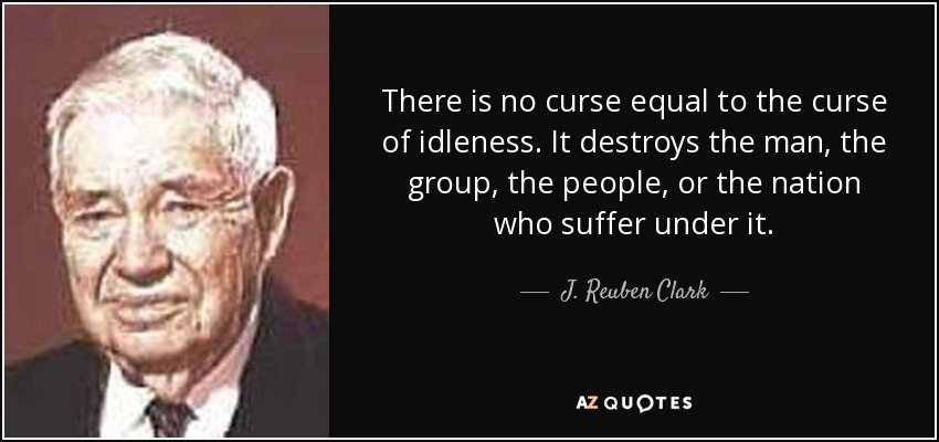 There is no curse equal to the curse of idleness. It destroys the man, the group, the people, or the nation who suffer under it. - J. Reuben Clark