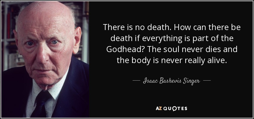 There is no death. How can there be death if everything is part of the Godhead? The soul never dies and the body is never really alive. - Isaac Bashevis Singer