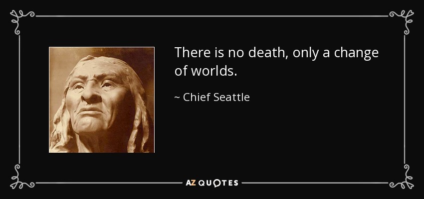There is no death, only a change of worlds. - Chief Seattle