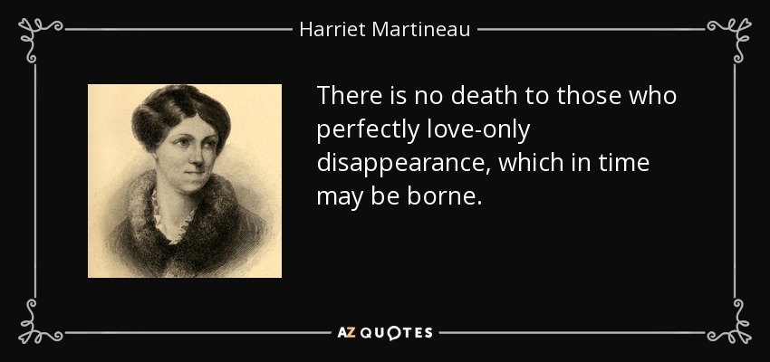 There is no death to those who perfectly love-only disappearance, which in time may be borne. - Harriet Martineau