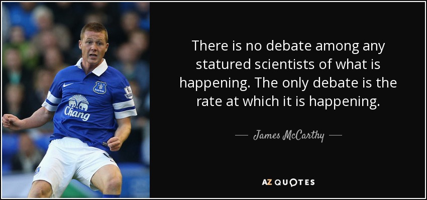 There is no debate among any statured scientists of what is happening. The only debate is the rate at which it is happening. - James McCarthy