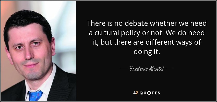 There is no debate whether we need a cultural policy or not. We do need it, but there are different ways of doing it. - Frederic Martel