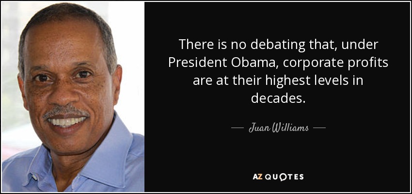 There is no debating that, under President Obama, corporate profits are at their highest levels in decades. - Juan Williams