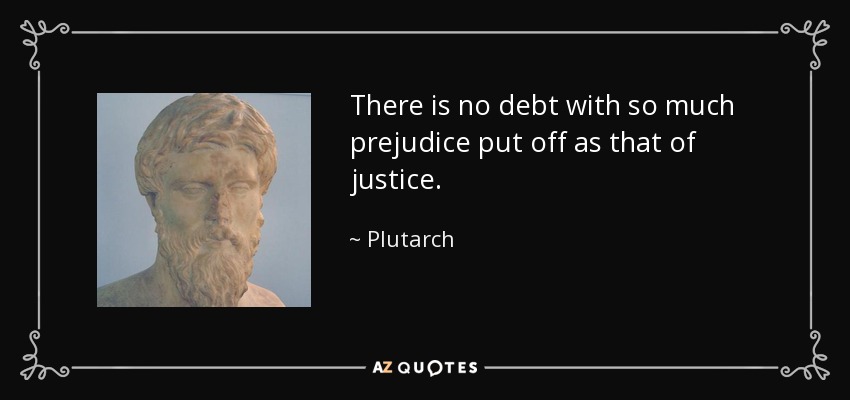 There is no debt with so much prejudice put off as that of justice. - Plutarch