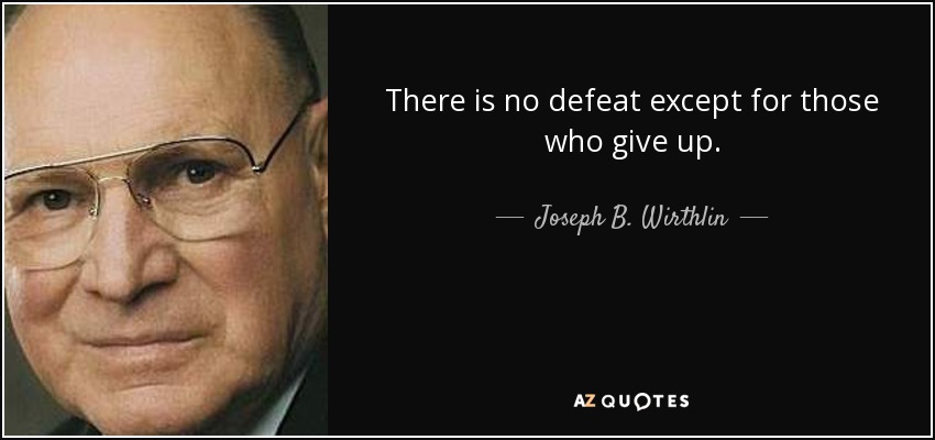 There is no defeat except for those who give up. - Joseph B. Wirthlin