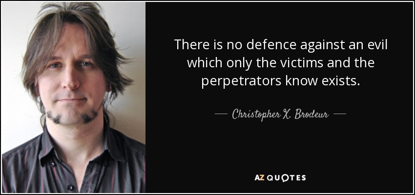 There is no defence against an evil which only the victims and the perpetrators know exists. - Christopher X. Brodeur