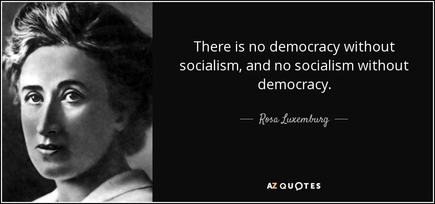 There is no democracy without socialism, and no socialism without democracy. - Rosa Luxemburg