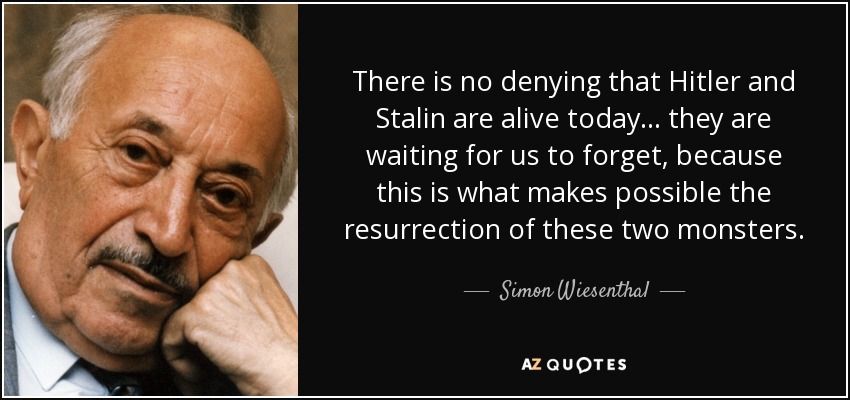 There is no denying that Hitler and Stalin are alive today... they are waiting for us to forget, because this is what makes possible the resurrection of these two monsters. - Simon Wiesenthal