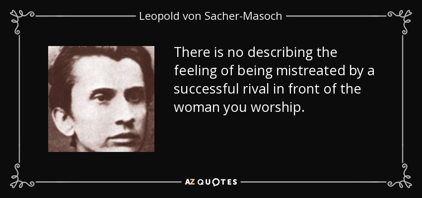 There is no describing the feeling of being mistreated by a successful rival in front of the woman you worship. - Leopold von Sacher-Masoch