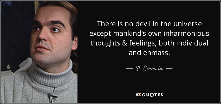 There is no devil in the universe except mankind's own inharmonious thoughts & feelings, both individual and enmass. - St. Germain