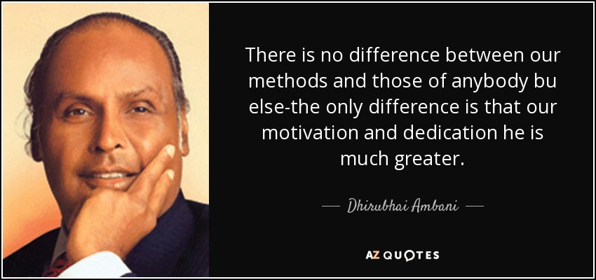 There is no difference between our methods and those of anybody bu else-the only difference is that our motivation and dedication he is much greater. - Dhirubhai Ambani