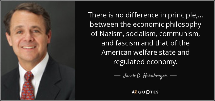 There is no difference in principle, ... between the economic philosophy of Nazism, socialism, communism, and fascism and that of the American welfare state and regulated economy. - Jacob G. Hornberger