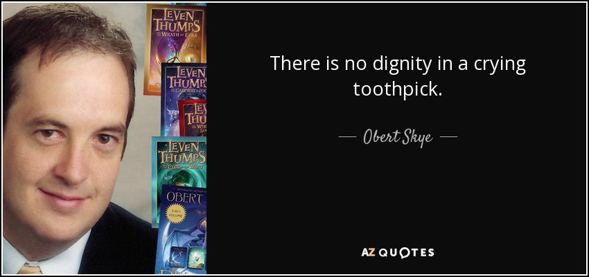 There is no dignity in a crying toothpick. - Obert Skye