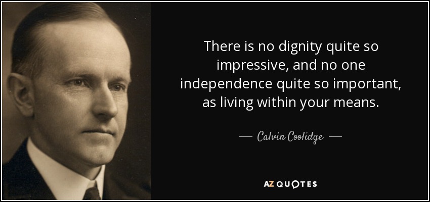 There is no dignity quite so impressive, and no one independence quite so important, as living within your means. - Calvin Coolidge