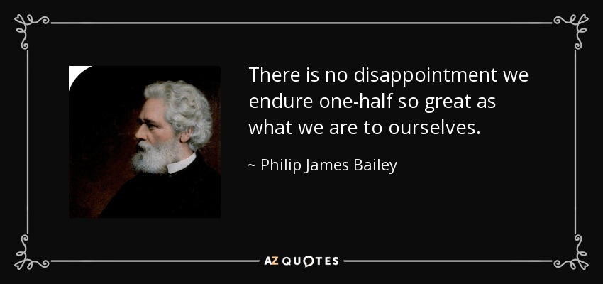 There is no disappointment we endure one-half so great as what we are to ourselves. - Philip James Bailey