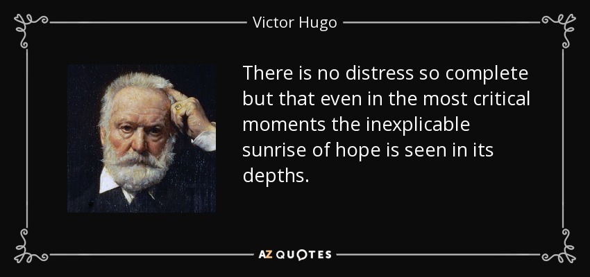 There is no distress so complete but that even in the most critical moments the inexplicable sunrise of hope is seen in its depths. - Victor Hugo