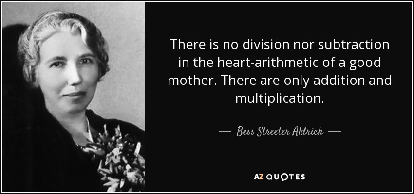 There is no division nor subtraction in the heart-arithmetic of a good mother. There are only addition and multiplication. - Bess Streeter Aldrich