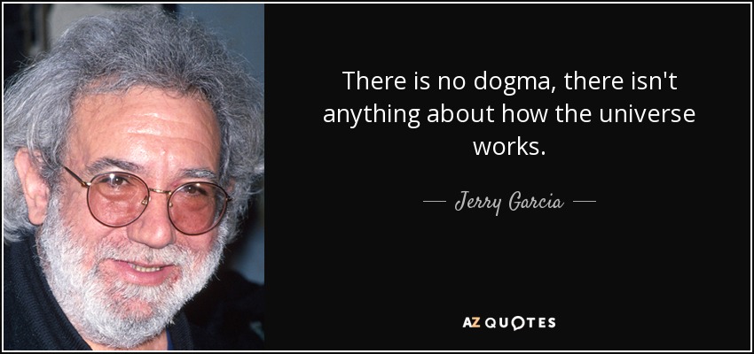 There is no dogma, there isn't anything about how the universe works. - Jerry Garcia