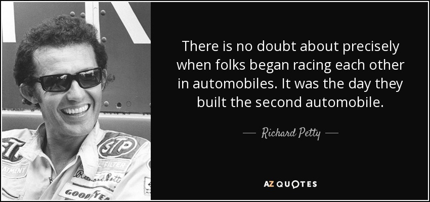 There is no doubt about precisely when folks began racing each other in automobiles. It was the day they built the second automobile. - Richard Petty