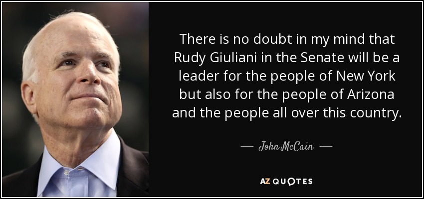 There is no doubt in my mind that Rudy Giuliani in the Senate will be a leader for the people of New York but also for the people of Arizona and the people all over this country. - John McCain