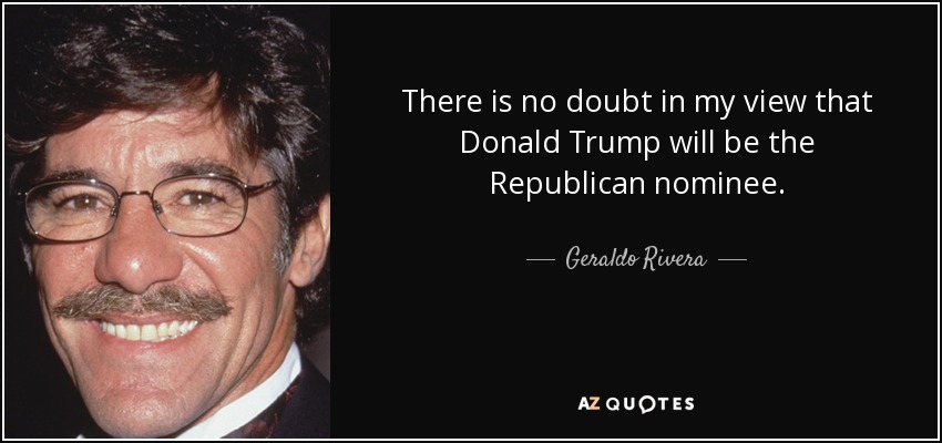 There is no doubt in my view that Donald Trump will be the Republican nominee. - Geraldo Rivera