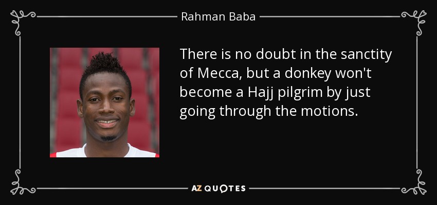 There is no doubt in the sanctity of Mecca, but a donkey won't become a Hajj pilgrim by just going through the motions. - Rahman Baba