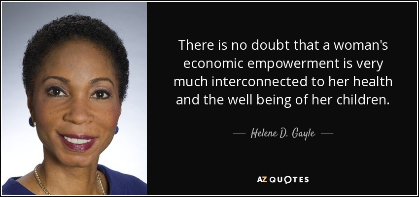 There is no doubt that a woman's economic empowerment is very much interconnected to her health and the well being of her children. - Helene D. Gayle