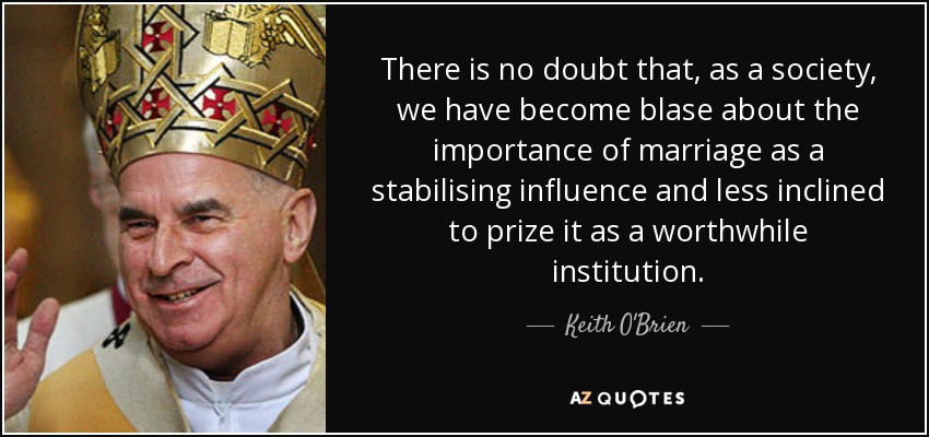 There is no doubt that, as a society, we have become blase about the importance of marriage as a stabilising influence and less inclined to prize it as a worthwhile institution. - Keith O'Brien