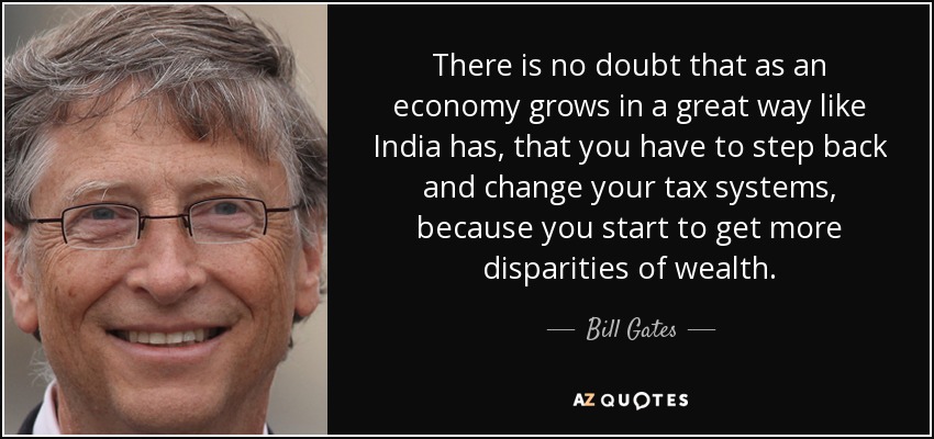 There is no doubt that as an economy grows in a great way like India has, that you have to step back and change your tax systems, because you start to get more disparities of wealth. - Bill Gates