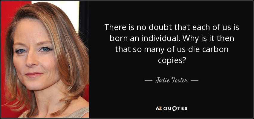 There is no doubt that each of us is born an individual. Why is it then that so many of us die carbon copies? - Jodie Foster