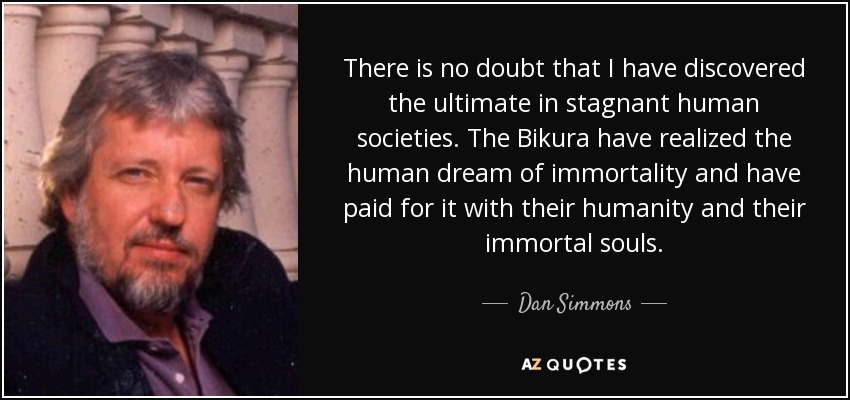 There is no doubt that I have discovered the ultimate in stagnant human societies. The Bikura have realized the human dream of immortality and have paid for it with their humanity and their immortal souls. - Dan Simmons