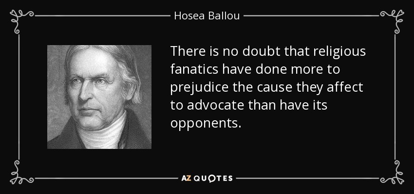 There is no doubt that religious fanatics have done more to prejudice the cause they affect to advocate than have its opponents. - Hosea Ballou