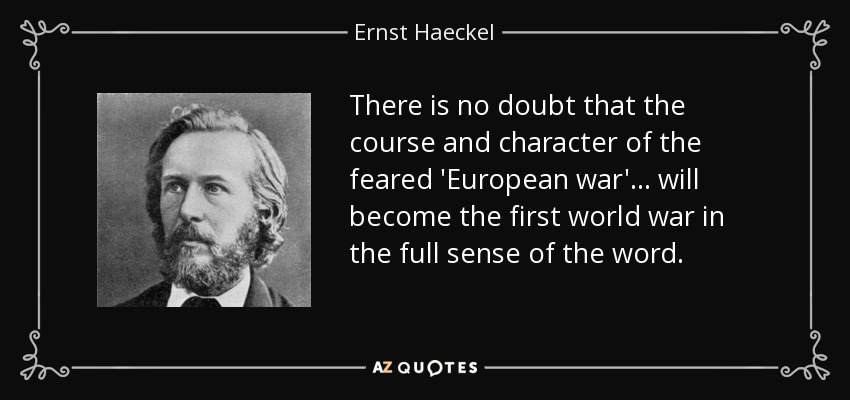 There is no doubt that the course and character of the feared 'European war'... will become the first world war in the full sense of the word. - Ernst Haeckel