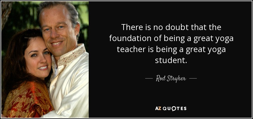 There is no doubt that the foundation of being a great yoga teacher is being a great yoga student. - Rod Stryker