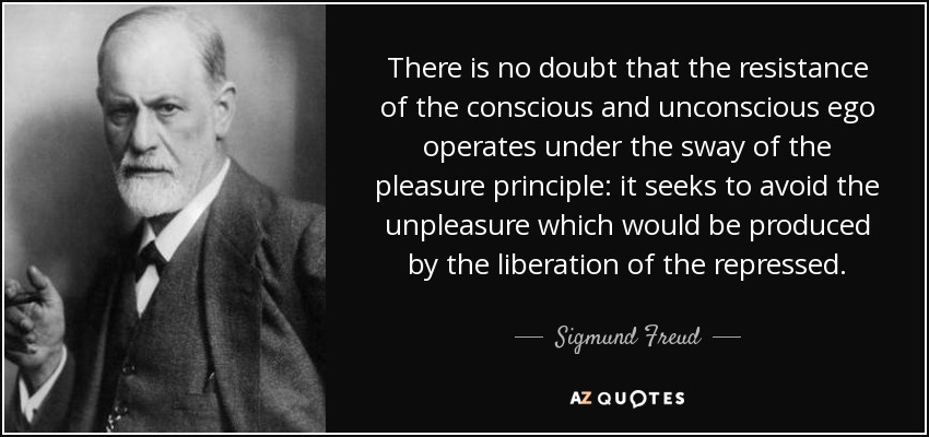 There is no doubt that the resistance of the conscious and unconscious ego operates under the sway of the pleasure principle: it seeks to avoid the unpleasure which would be produced by the liberation of the repressed. - Sigmund Freud