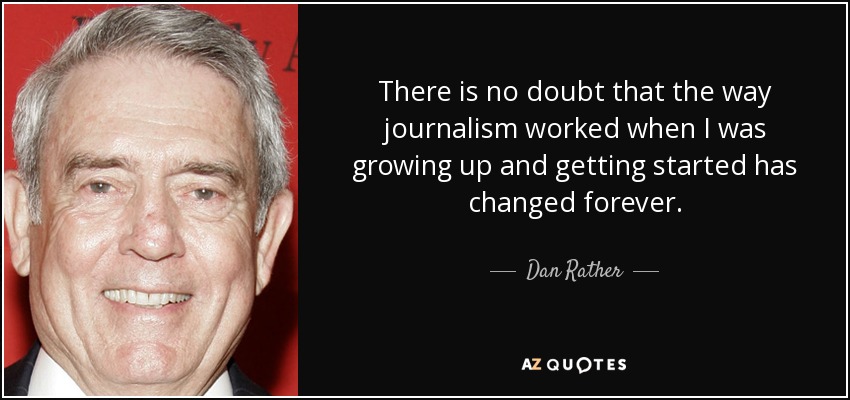 There is no doubt that the way journalism worked when I was growing up and getting started has changed forever. - Dan Rather