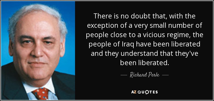 There is no doubt that, with the exception of a very small number of people close to a vicious regime, the people of Iraq have been liberated and they understand that they've been liberated. - Richard Perle