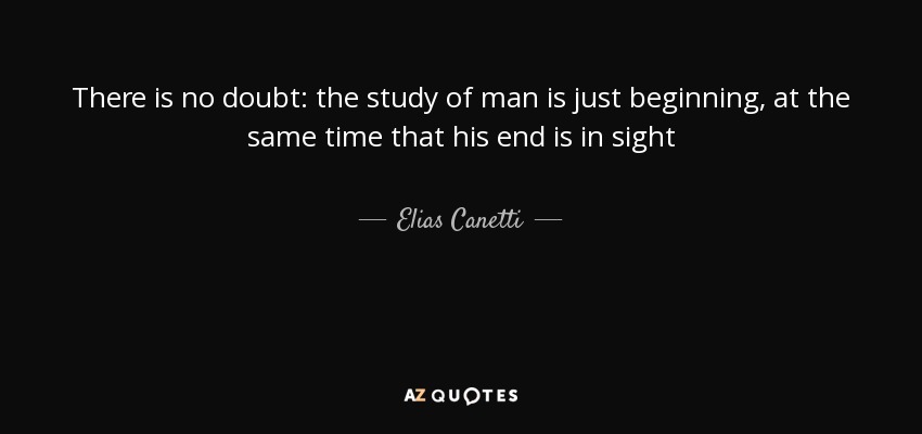 There is no doubt: the study of man is just beginning, at the same time that his end is in sight - Elias Canetti