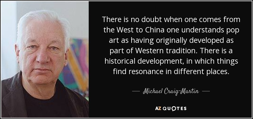 There is no doubt when one comes from the West to China one understands pop art as having originally developed as part of Western tradition. There is a historical development, in which things find resonance in different places. - Michael Craig-Martin
