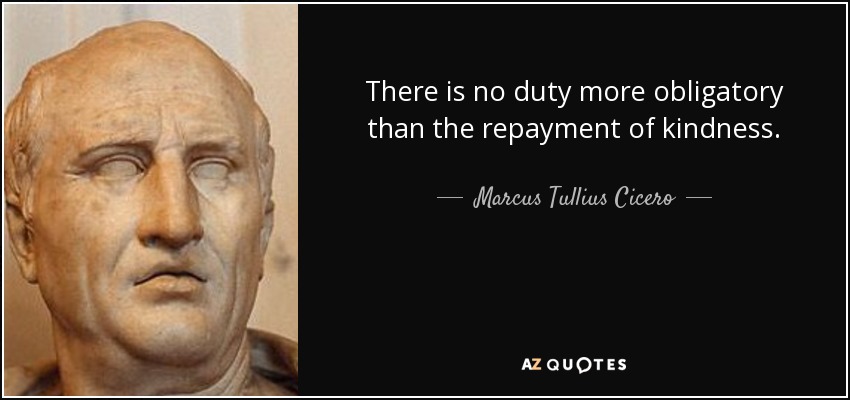 There is no duty more obligatory than the repayment of kindness. - Marcus Tullius Cicero