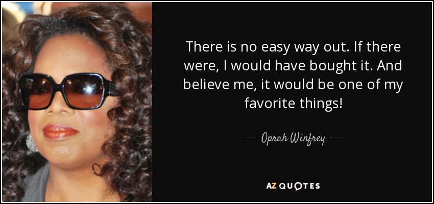 There is no easy way out. If there were, I would have bought it. And believe me, it would be one of my favorite things! - Oprah Winfrey