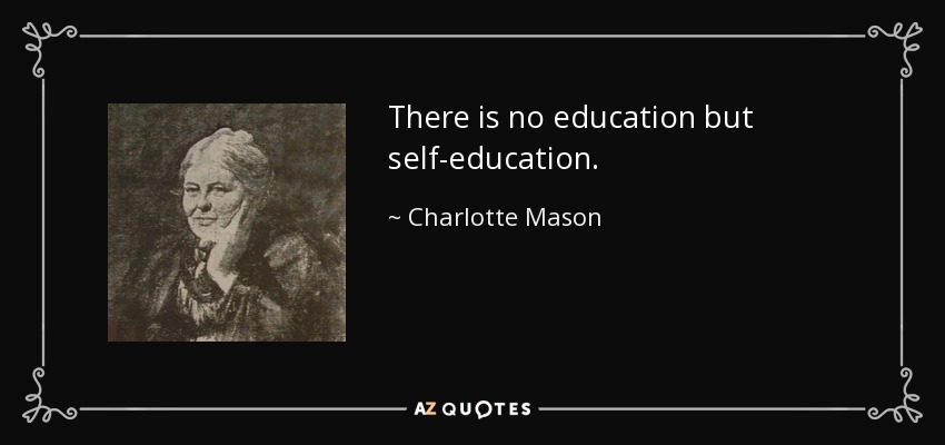 There is no education but self-education. - Charlotte Mason