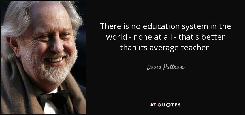 There is no education system in the world - none at all - that's better than its average teacher. - David Puttnam