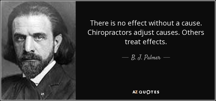 There is no effect without a cause. Chiropractors adjust causes. Others treat effects. - B. J. Palmer